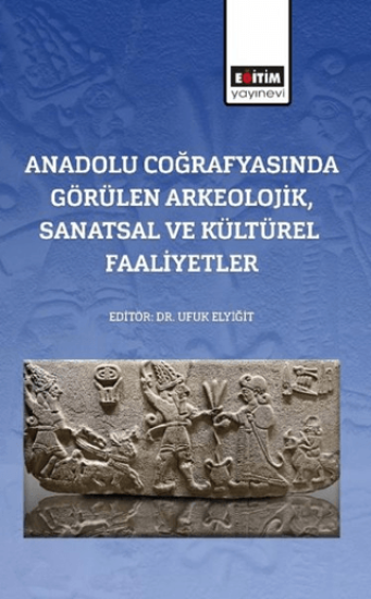 Eğitim Yayınevi - Bilimsel Eserler, Anadolu Coğrafyasında Görülen Arkeolojik, Sanatsal Ve Kültürel Faaliyetler, Ufuk Elyiğit