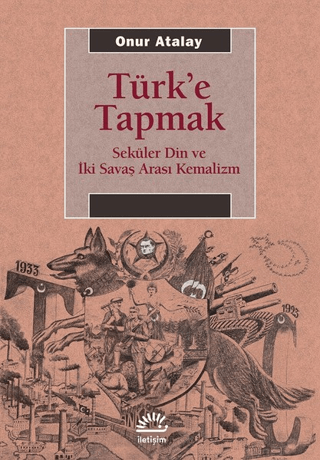 Türk’e Tapmak - Seküler Din ve İki Savaş Arası Kemalizm, Onur Atalay