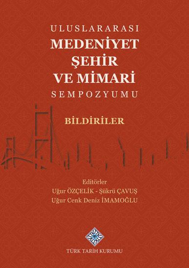 Türk Tarih Kurumu, Uluslararası Medeniyet Şehir ve Mimari Sempozyumu Bildiriler, Uğur Özçelik , Şükrü Çavuş , Uğur Cenk Deniz İmamoğlu (Editör)