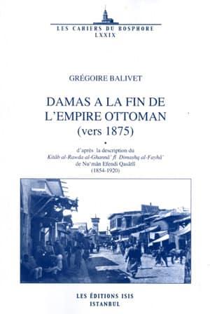 Isis Press, Damas a la Fin de L’Empire Ottoman (Vers 1875) d’Après la Description Du Kitâb Al-Rawda Al-Ghannâ’ Fî Dimashq Al-Fayhâ’De Nu‘Mân Efendi Qasâtlî (1854-1920), Grégoire Balivet